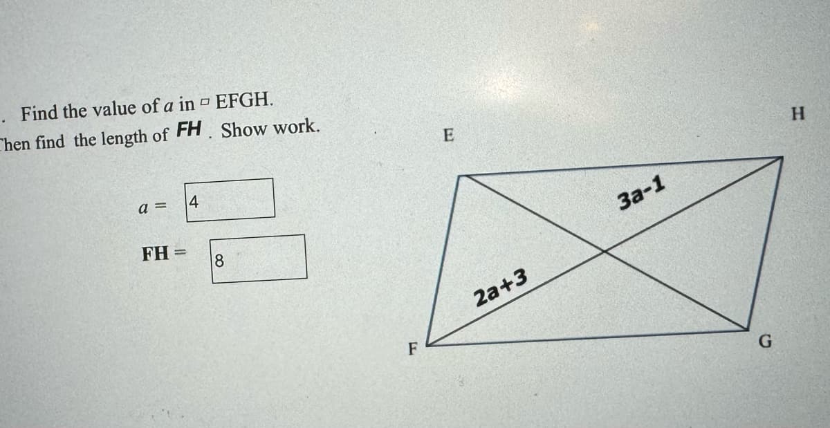 . Find the value of a in EFGH.
Then find the length of FH. Show work.
a =
FH
4
8
F
E
2a+3
3a-1
G
H