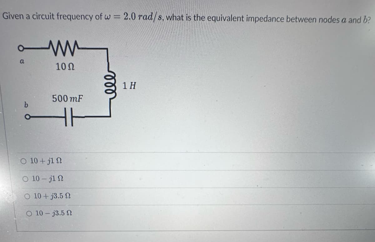 Given a circuit frequency of w = 2.0 rad/s, what is the equivalent impedance between nodes a and b?
a
b
www
10 Ω
500 mF
Ο 10 + j1 Ω
Ο 10 – 31 Ω
Ο 10 + 33.5 Ω
O 10-33.5 2
ele
1 H