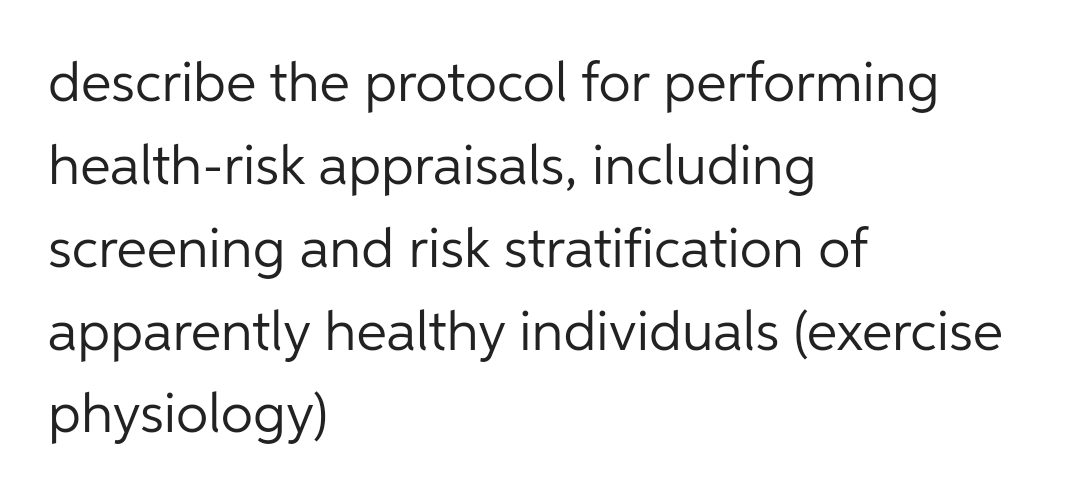 describe the protocol for performing
health-risk appraisals, including
screening and risk stratification of
apparently healthy individuals (exercise
physiology)