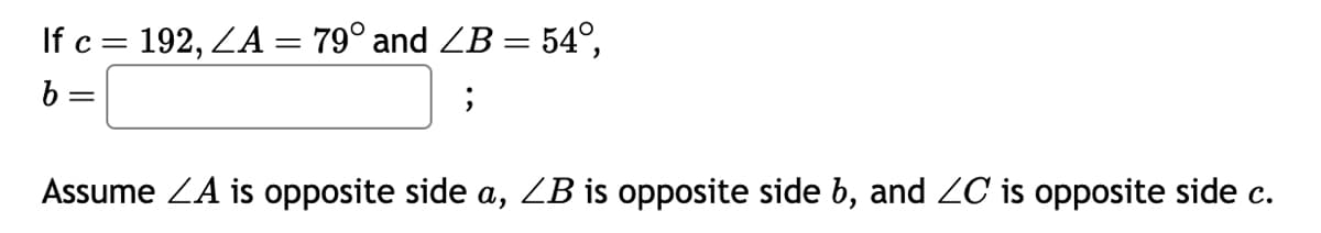 If c = 192, ZA = 79° and LB = 54°,
b=
;
Assume ZA is opposite side a, ZB is opposite side b, and ZC is opposite side c.