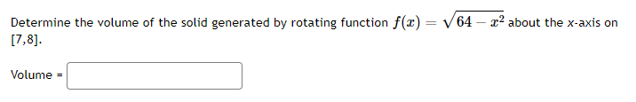 Determine the volume of the solid generated by rotating function f(x) = √64 x² about the x-axis on
[7,8].
Volume=
