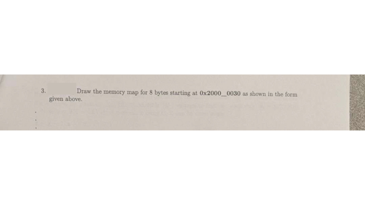 3.
Draw the memory map for 8 bytes starting at 0x2000_0030 as shown in the form
given above.