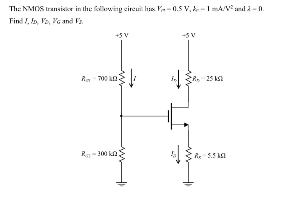 The NMOS transistor in the following circuit has Vm = 0.5 V, kn = 1 mA/V² and λ = 0.
Find I, ID, VD, VG and Vs.
+5 V
+5 V
RG1
= 700 ΚΩ
Rp=25 k
RG2
= 300 ΚΩ
www
Rs = 5.5 kQ