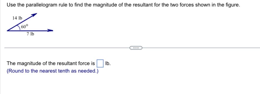 Use the parallelogram rule to find the magnitude of the resultant for the two forces shown in the figure.
14 lb
تے
60°
7 lb
The magnitude of the resultant force is
(Round to the nearest tenth as needed.)
lb.