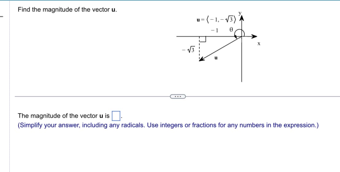 Find the magnitude of the vector u.
n
= (-1,-√3)
1
u
The magnitude of the vector u is ☐ .
(Simplify your answer, including any radicals. Use integers or fractions for any numbers in the expression.)