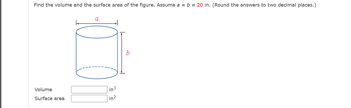 Find the volume and the surface area of the figure. Assume a = b = 20 in. (Round the answers to two decimal places.)
Volume
Surface area
a
DO
in 3
in²