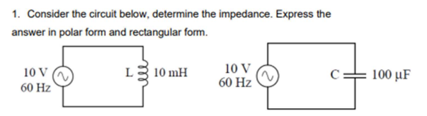 1. Consider the circuit below, determine the impedance. Express the
answer in polar form and rectangular form.
10 V
60 Hz
L 10 mH
10 V
60 Hz
100 μF