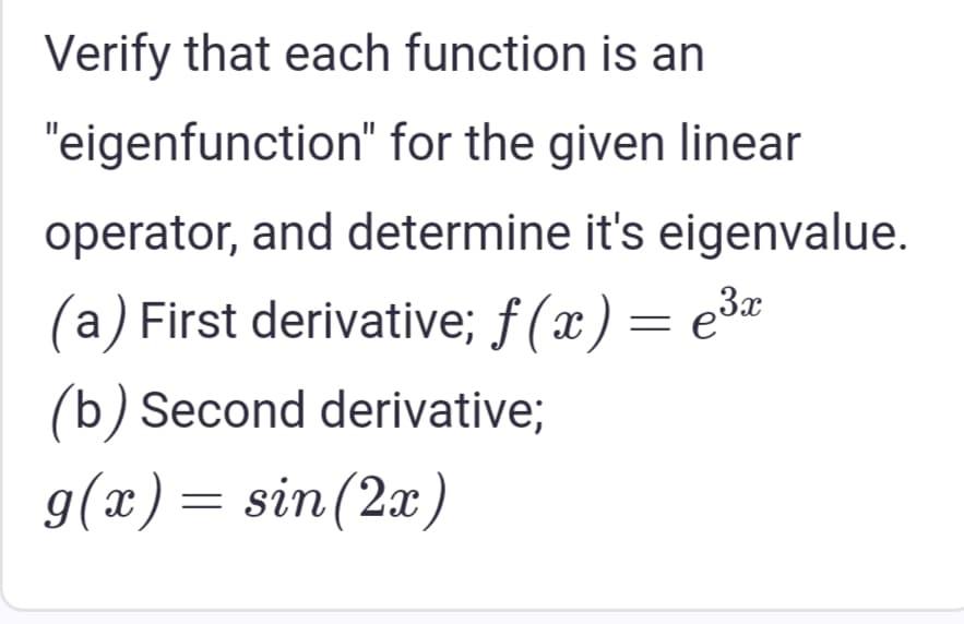 Verify that each function is an
"eigenfunction" for the given linear
operator, and determine it's eigenvalue.
(a) First derivative; f(x) = e³x
(b) Second derivative;
g(x) = sin(2x)