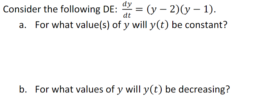 dy
-
Consider the following DE: (y - 2)(y − 1).
dt
a. For what value(s) of y will y(t) be constant?
b. For what values of y will y(t) be decreasing?