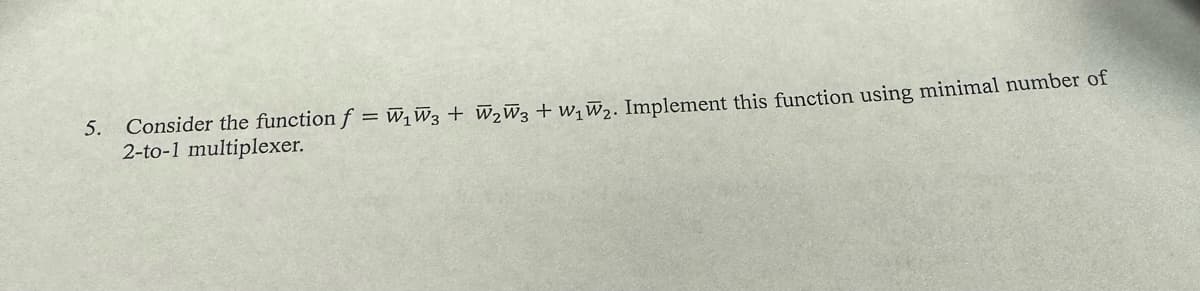5.
Consider the function f = W₁W3 + W₂W3 + W₁W₂. Implement this function using minimal number of
2-to-1 multiplexer.