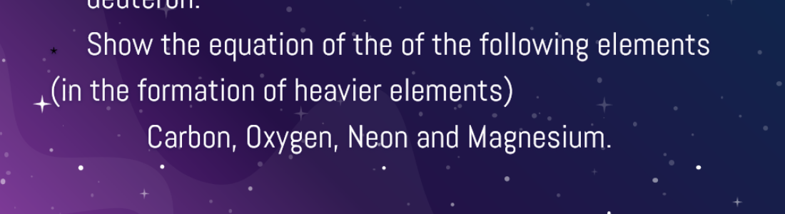 Show the equation of the of the following elements
(in the formation of heavier elements)
Carbon, Oxygen, Neon and Magnesium.
