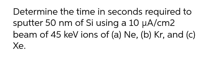 Determine the time in seconds required to
sputter 50 nm of Si using a 10 µA/cm2
beam of 45 keV ions of (a) Ne, (b) Kr, and (c)
Хе.
