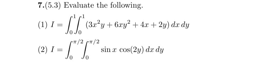 7.(5.3) Evaluate the following.
1
(1) I = √² (3x²y + 6xy² + 4x + 2y) dr dy
π/2 π/2
(2) I
=
sin x cos(2y) dx dy