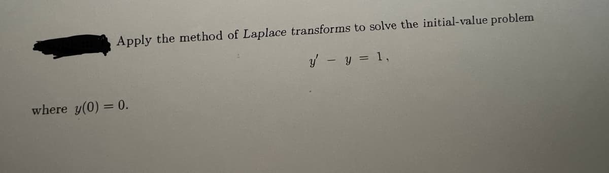 Apply the method of Laplace transforms to solve the initial-value problem
where y(0) = 0.
y' - y = 1,
