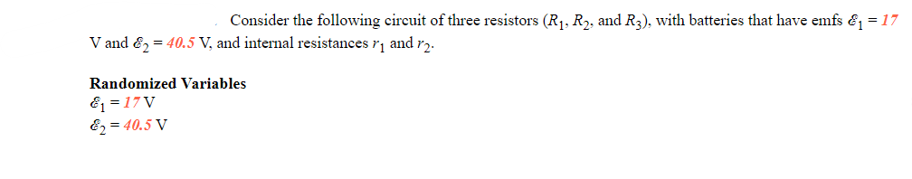 Consider the following circuit of three resistors (R₁, R₂, and R3), with batteries that have emfs &₁ = 17
V and 2 = 40.5 V, and internal resistances ₁ and 2.
Randomized Variables
&₁ =17V
&2 = 40.5 V