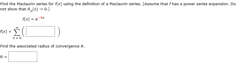 Find the Maclaurin series for f(x) using the definition of a Maclaurin series. [Assume that f has a power series expansion. Do
not show that R (x) → 0.]
-4x
f(x) = e
f(x) =
00
n = 0
Find the associated radius of convergence R.
R =