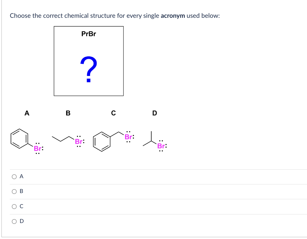 Choose the correct chemical structure for every single acronym used below:
O A
B
A
B
PrBr
?
C
D
tör