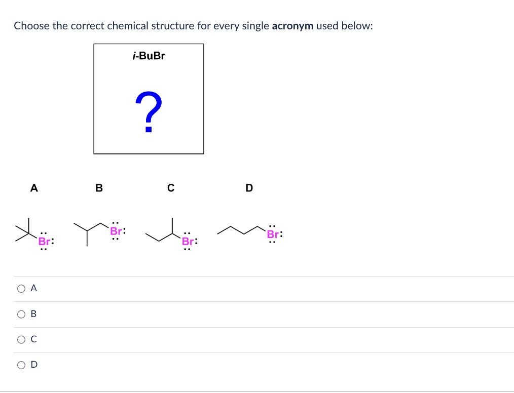 Choose the correct chemical structure for every single acronym used below:
О А
O
O
A
O
B
D
B
i-BuBr
?
C
D
Br: