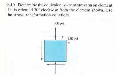 9-10 Determine the equivalent state of stress on an element
if it is oriented 30° clockwise from the element shown. Use
the stress-transformation equations.
300 psi
950 psi