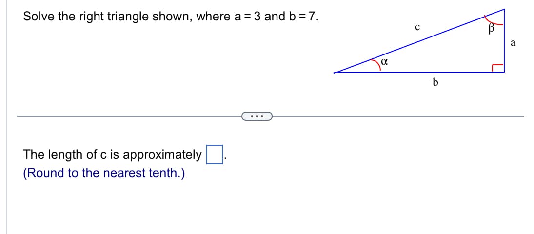 Solve the right triangle shown, where a = 3 and b = 7.
The length of c is approximately
(Round to the nearest tenth.)
...
α
b
a