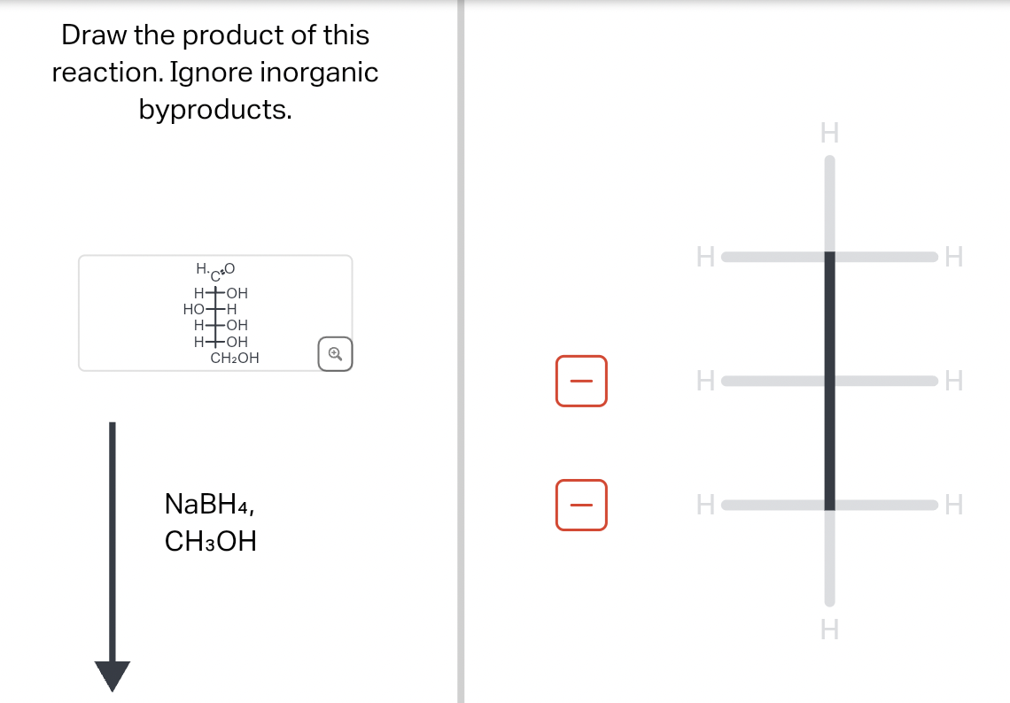 Draw the product of this
reaction. Ignore inorganic
byproducts.
H.
1.C₂O
H OH
HO-H
H-OH
H+OH
CH2OH
H
H
H
H
H
NaBH4,
H
H
CH3OH
H