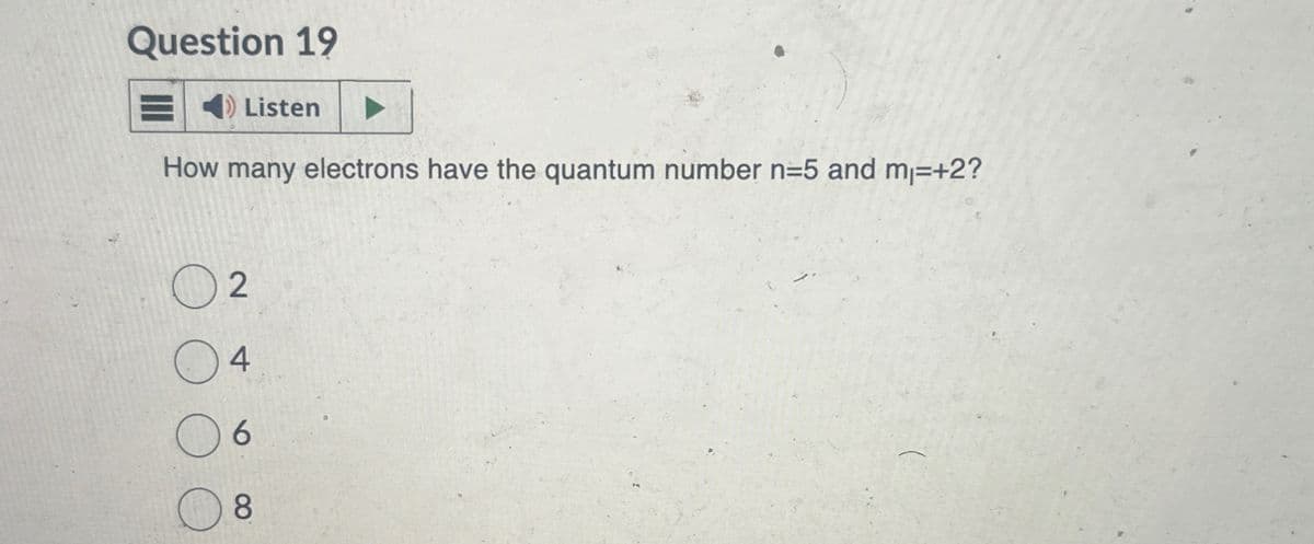 Question 19
Listen
How many electrons have the quantum number n=5 and m₁=+2?
2
4
○ 6
8