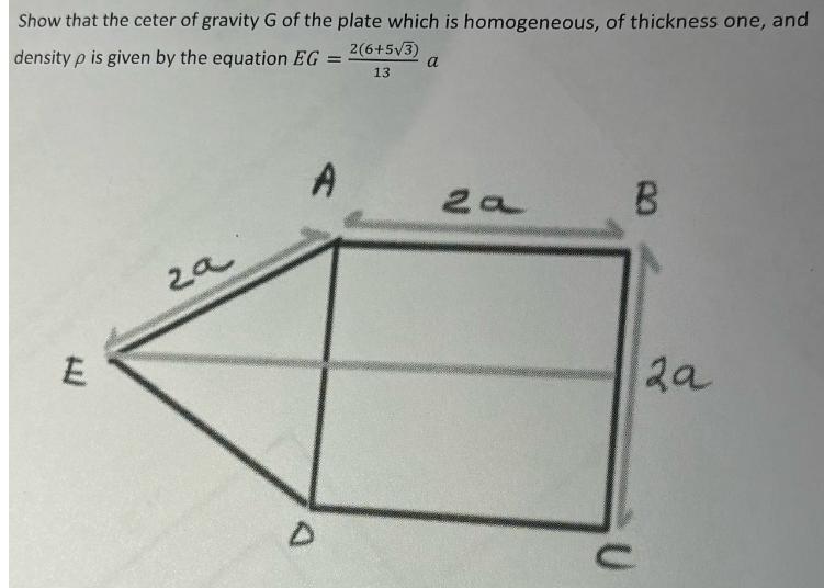 Show that the ceter of gravity G of the plate which is homogeneous, of thickness one, and
density p is given by the equation EG = 2(6+5√3)
13
a
E
za
A
D
za
B
U
2a