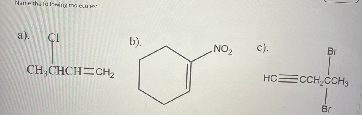 Name the following molecules:
a).
Cl
CH3CHCH CH2
b).
NO2
c).
Br
HC CCH2CCH3
Br
