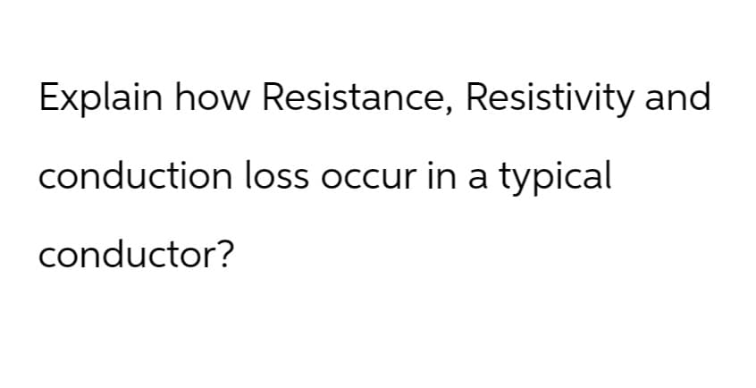 Explain how Resistance, Resistivity and
conduction loss occur in a typical
conductor?
