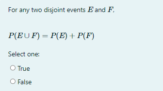 For any two disjoint events E and F,
P(EUF) = P(E) + P(F)
Select one:
O True
O False