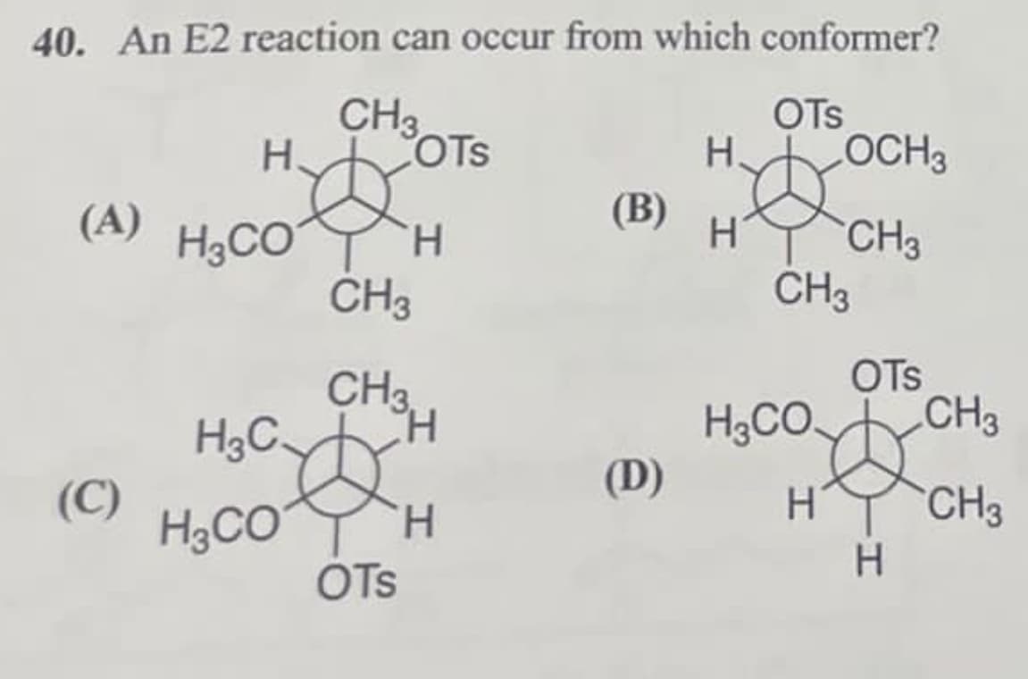40. An E2 reaction can occur from which conformer?
CH3
OTS
H.
OTS
H.
LOCH3
(A) H₂CO
(B)
H
H
CH3
CH3
CH3
OTS
CH3.
H3C.
H
H
H3CO
CH3
(D)
(C)
H CH 3
H3CO
H
H
OTS
