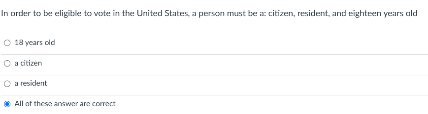 In order to be eligible to vote in the United States, a person must be a: citizen, resident, and eighteen years old
O 18 years old
a citizen
O a resident
All of these answer are correct