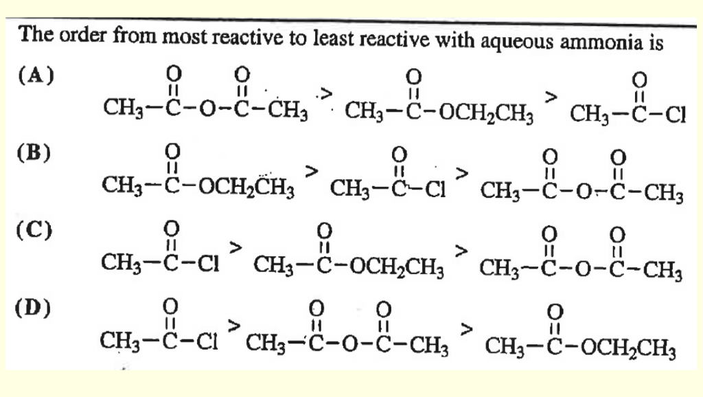 The order from most reactive to least reactive with aqueous ammonia is
(А)
CH--o-č-CH, * CH,--oCH,CH, * CH,--a
CH--č-OCH,CH, ° CH,--c³ CH---o-č-CH,
>
CH3-C-OCH2CH3
|
CH3-C-CI
|
(В)
%3D
>
CH3-C-CI
CH3-C-0-C-CH3
(C)
>
CH3-C-CI
CH3-C-OCH2CH3
CH3-C-0-C-CH3
(D)
||
>
CH3-C-CI CH3-C-0-C-CH3
CH3-C-OCH2CH3
