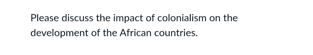 Please discuss the impact of colonialism on the
development of the African countries.