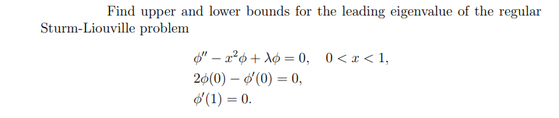 Find upper and lower bounds for the leading eigenvalue of the regular
Sturm-Liouville problem
"-x²+= 0, 0 < x < 1,
φ" φ λφ
20(0) — '(0) = 0,
o'(1) = 0.