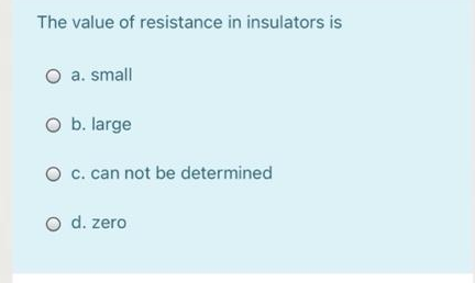 The value of resistance in insulators is
O a. small
O b. large
O c. can not be determined
O d. zero

