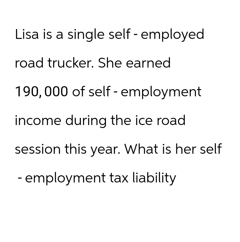 Lisa is a single self-employed
road trucker. She earned
190,000 of self-employment
income during the ice road
session this year. What is her self
- employment tax liability