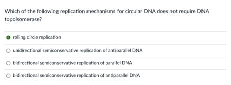 Which of the following replication mechanisms for circular DNA does not require DNA
topoisomerase?
rolling circle replication
unidirectional semiconservative replication of antiparallel DNA
bidirectional semiconservative replication of parallel DNA
bidirectional semiconservative replication of antiparallel DNA