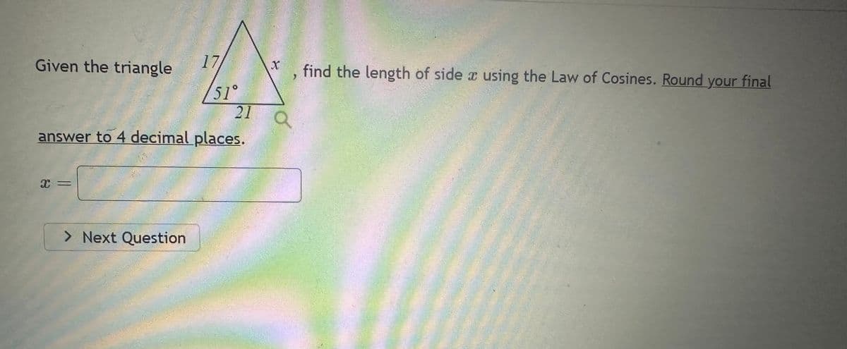 Given the triangle
X
21
answer to 4 decimal places.
||
17
> Next Question
/51°
X
a
find the length of side x using the Law of Cosines. Round your final