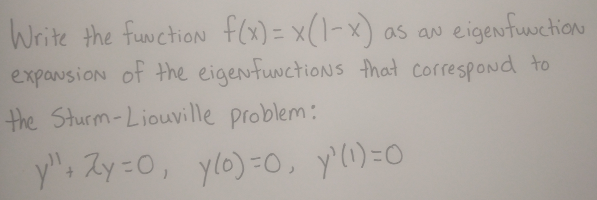 Write the function f(x) = x(1-x) as an eigenfunction
expansion of the eigenfunctions that correspond to
the Sturm-Liouville problem:
y" + 2y = 0, y(o)=0, y'(1) =0
