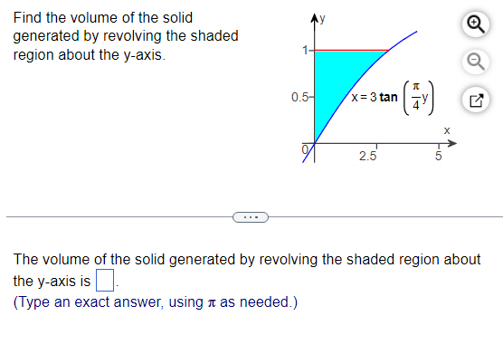 Find the volume of the solid
generated by revolving the shaded
region about the y-axis.
1-
0.5-
x = 3 tan
2.5
(V)
X
GI-
Q
L
The volume of the solid generated by revolving the shaded region about
the y-axis is
(Type an exact answer, using as needed.)