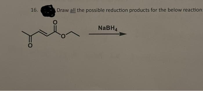 16.
Draw all the possible reduction products for the below reaction=
01
NaBH4
