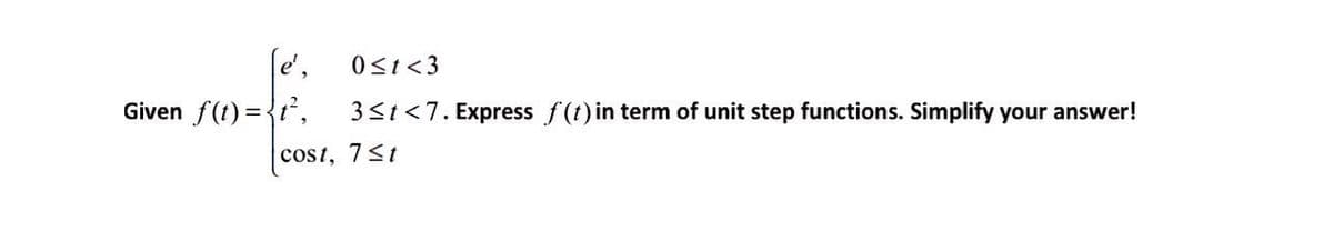 [e', 0≤t<3
Given f(t)=t²,
3≤t<7. Express f (t) in term of unit step functions. Simplify your answer!
Cost, 7≤t