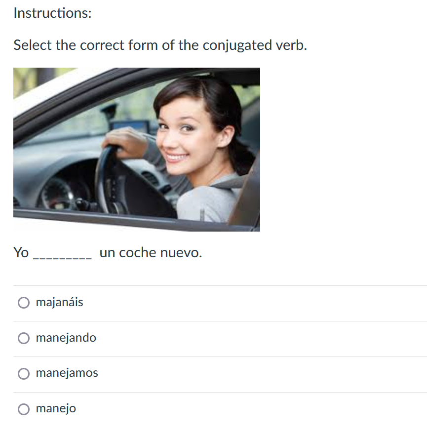 Instructions:
Select the correct form of the conjugated verb.
Yo
un coche nuevo.
majanáis
manejando
manejamos
manejo