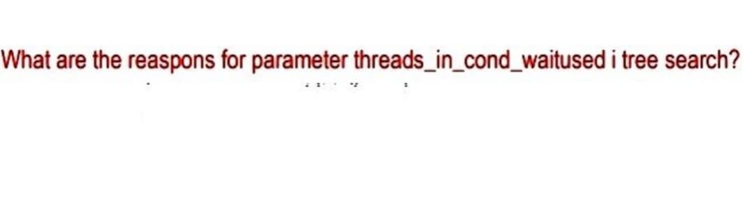 What are the reaspons for parameter threads_in_cond_waitused i tree search?