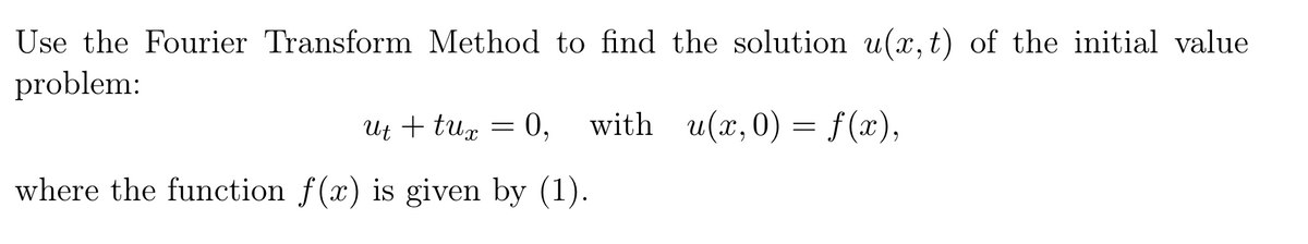 Use the Fourier Transform Method to find the solution u(x,t) of the initial value
problem:
ut + tux 0,
=
with u(x, 0) = f(x),
where the function f(x) is given by (1).