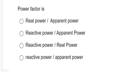 Power factor is
Real power/Apparent power
Reactive power/Apparent Power
Reactive power / Real Power
reactive power / apparent power
