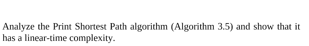 Analyze the Print Shortest Path algorithm (Algorithm 3.5) and show that it
has a linear-time complexity.